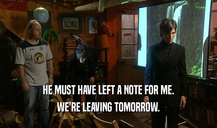 HE MUST HAVE LEFT A NOTE FOR ME. WE'RE LEAVING TOMORROW. 