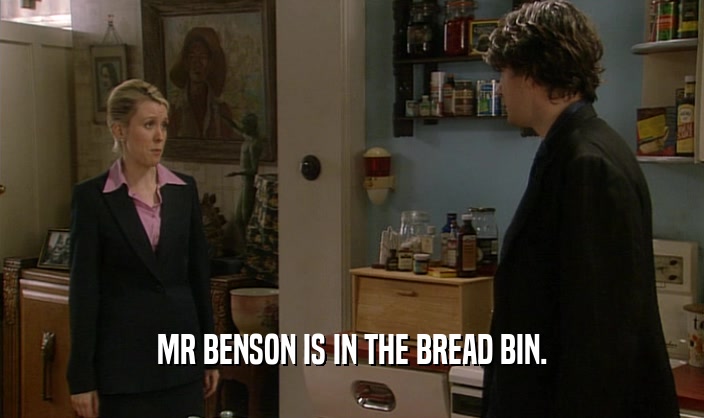 MR BENSON IS IN THE BREAD BIN.  
