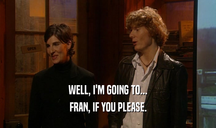 WELL, I'M GOING TO... FRAN, IF YOU PLEASE. 