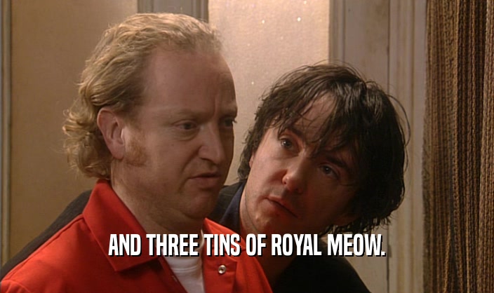 AND THREE TINS OF ROYAL MEOW.  