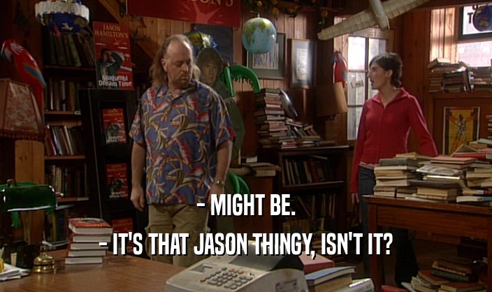 - MIGHT BE. - IT'S THAT JASON THINGY, ISN'T IT? 