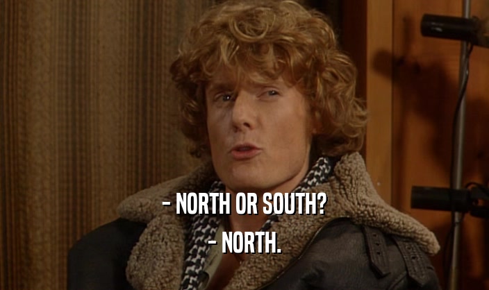 - NORTH OR SOUTH?
 - NORTH.
 