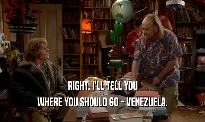 RIGHT. I'LL TELL YOU WHERE YOU SHOULD GO - VENEZUELA. 