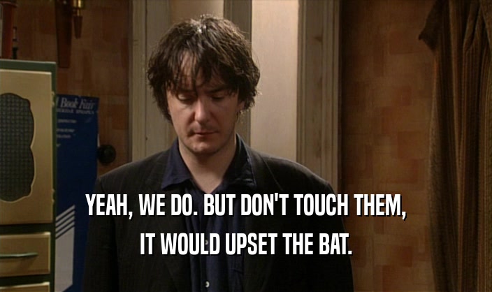 YEAH, WE DO. BUT DON'T TOUCH THEM,
 IT WOULD UPSET THE BAT.
 