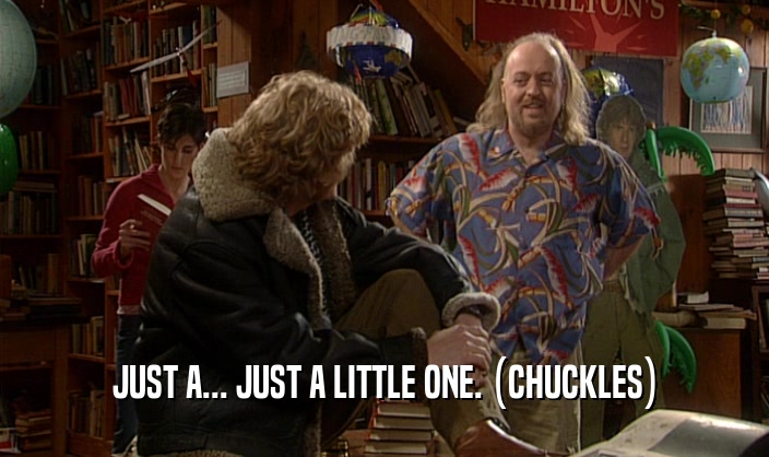JUST A... JUST A LITTLE ONE. (CHUCKLES)  