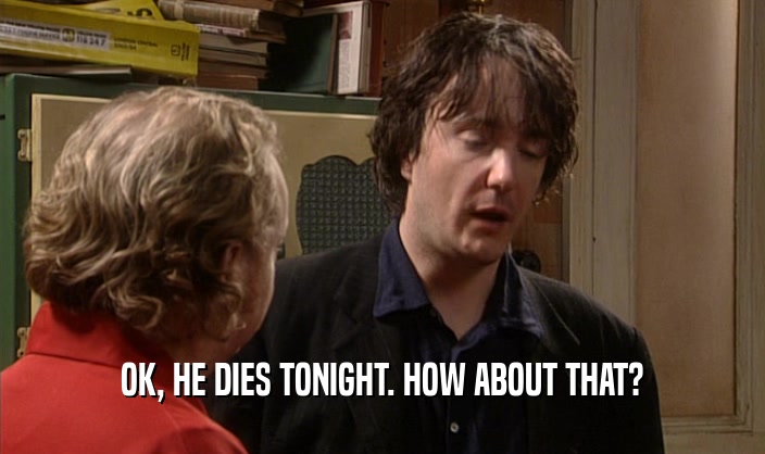 OK, HE DIES TONIGHT. HOW ABOUT THAT?  