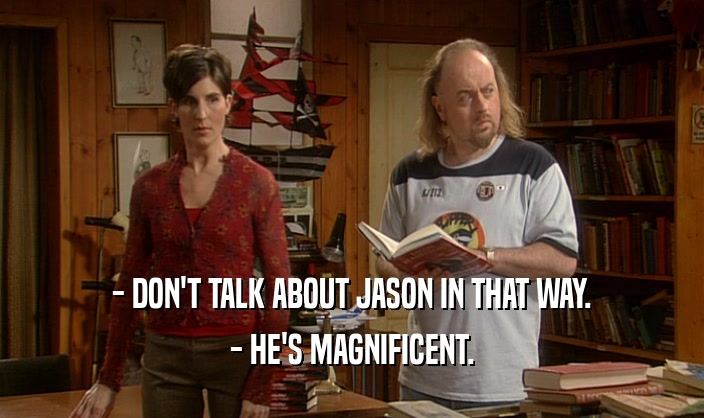 - DON'T TALK ABOUT JASON IN THAT WAY. - HE'S MAGNIFICENT. 