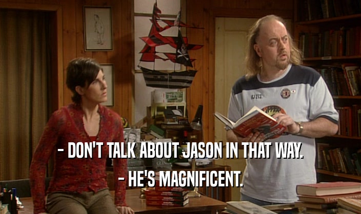 - DON'T TALK ABOUT JASON IN THAT WAY. - HE'S MAGNIFICENT. 