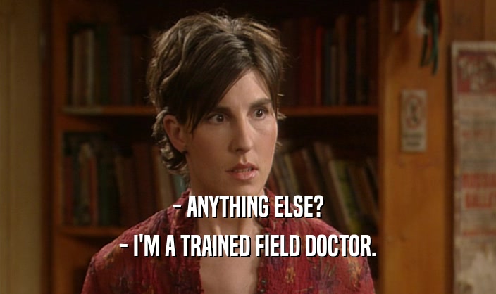 - ANYTHING ELSE? - I'M A TRAINED FIELD DOCTOR. 
