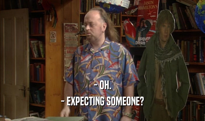 - OH. - EXPECTING SOMEONE? 