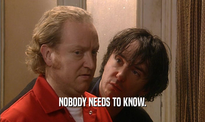 NOBODY NEEDS TO KNOW.  