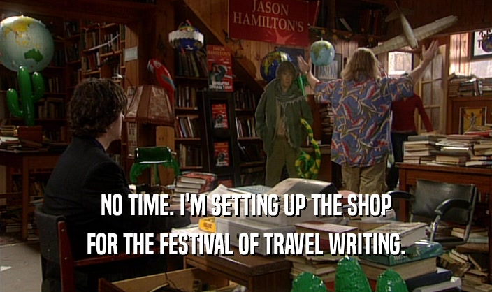 NO TIME. I'M SETTING UP THE SHOP
 FOR THE FESTIVAL OF TRAVEL WRITING.
 