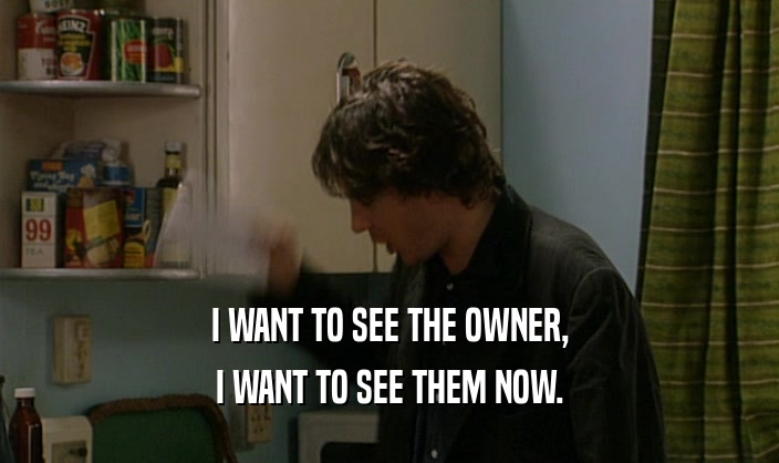 I WANT TO SEE THE OWNER, I WANT TO SEE THEM NOW. 