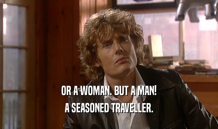 OR A WOMAN. BUT A MAN!
 A SEASONED TRAVELLER.
 