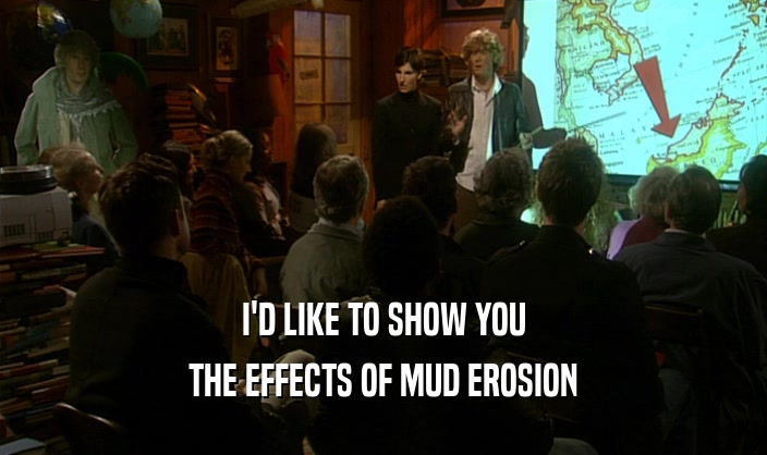 I'D LIKE TO SHOW YOU
 THE EFFECTS OF MUD EROSION
 