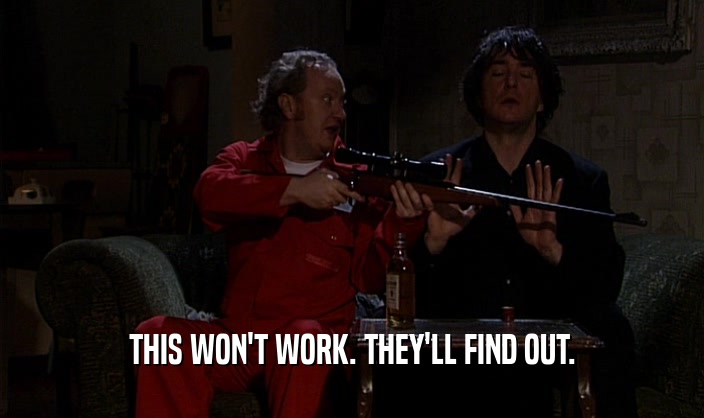 THIS WON'T WORK. THEY'LL FIND OUT.  