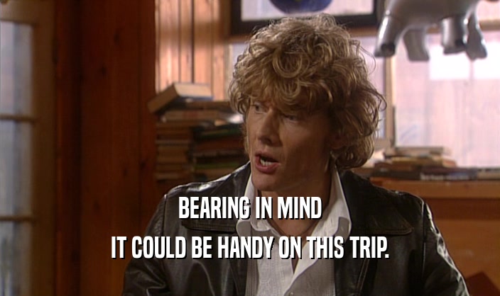 BEARING IN MIND IT COULD BE HANDY ON THIS TRIP. 