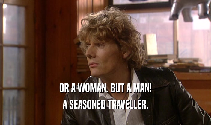 OR A WOMAN. BUT A MAN!
 A SEASONED TRAVELLER.
 
