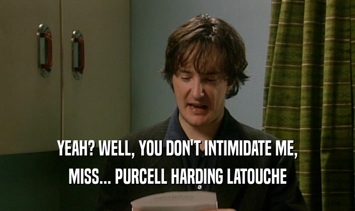 YEAH? WELL, YOU DON'T INTIMIDATE ME,
 MISS... PURCELL HARDING LATOUCHE
 