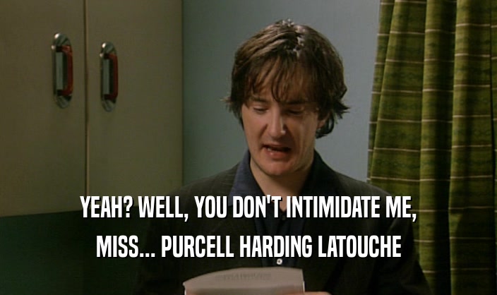 YEAH? WELL, YOU DON'T INTIMIDATE ME, MISS... PURCELL HARDING LATOUCHE 