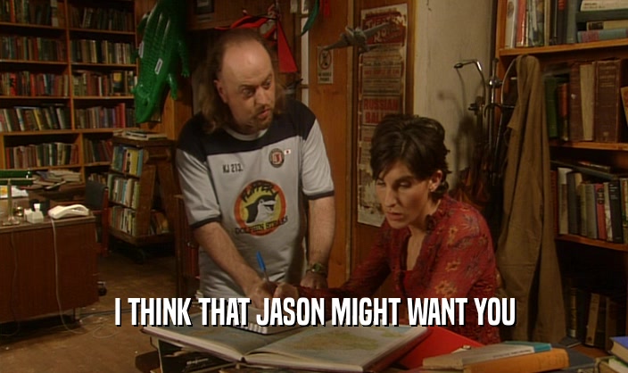 I THINK THAT JASON MIGHT WANT YOU  