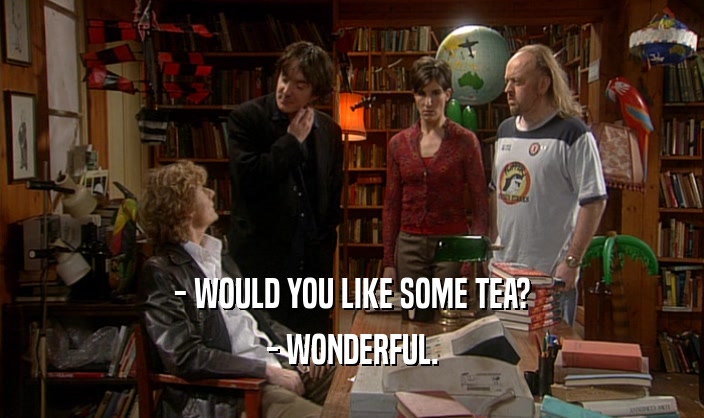 - WOULD YOU LIKE SOME TEA?
 - WONDERFUL.
 