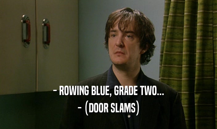 - ROWING BLUE, GRADE TWO...
 - (DOOR SLAMS)
 