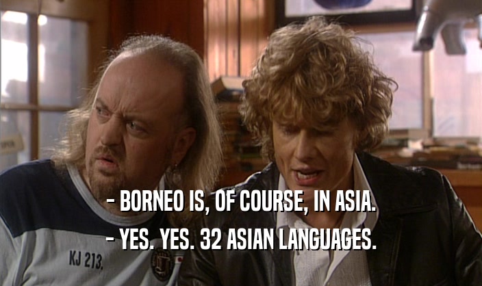 - BORNEO IS, OF COURSE, IN ASIA. - YES. YES. 32 ASIAN LANGUAGES. 
