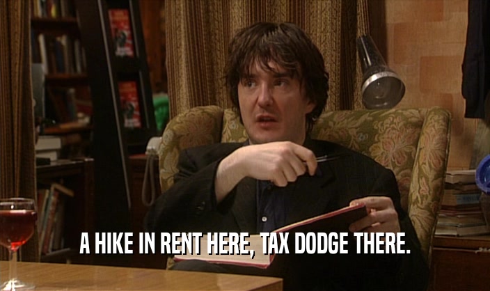 A HIKE IN RENT HERE, TAX DODGE THERE.
  