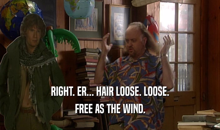 RIGHT. ER... HAIR LOOSE. LOOSE. FREE AS THE WIND. 