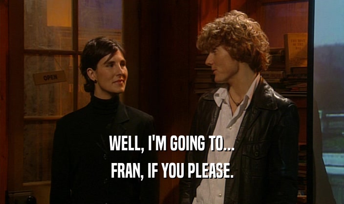 WELL, I'M GOING TO... FRAN, IF YOU PLEASE. 