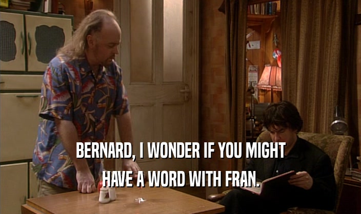 BERNARD, I WONDER IF YOU MIGHT
 HAVE A WORD WITH FRAN.
 