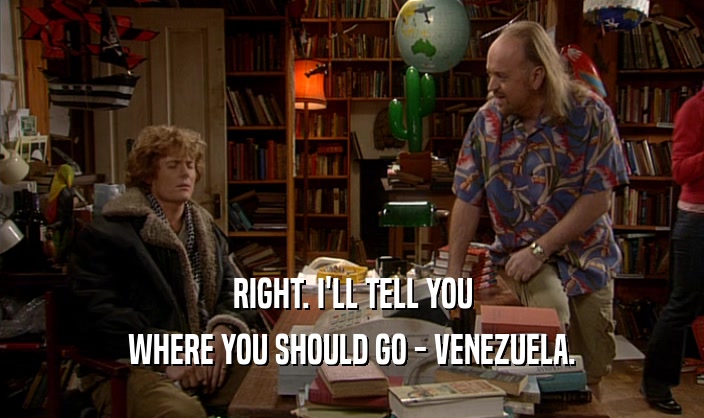 RIGHT. I'LL TELL YOU WHERE YOU SHOULD GO - VENEZUELA. 