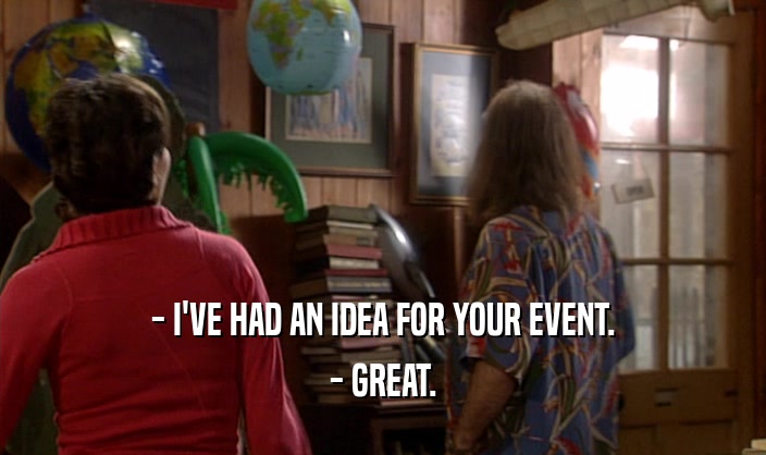 - I'VE HAD AN IDEA FOR YOUR EVENT. - GREAT. 