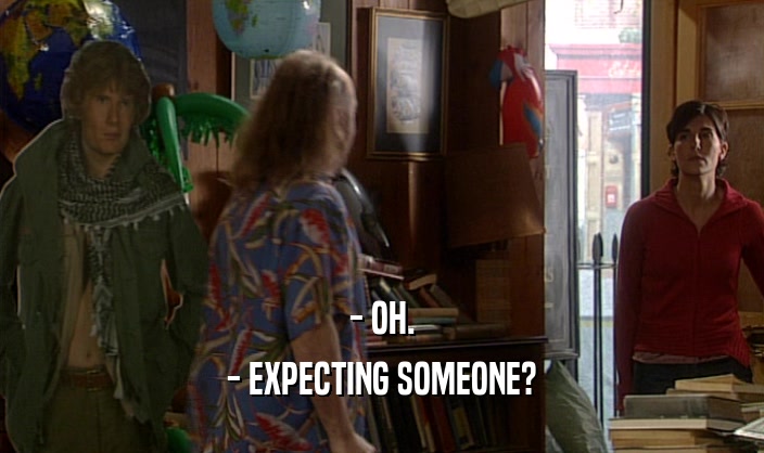 - OH. - EXPECTING SOMEONE? 