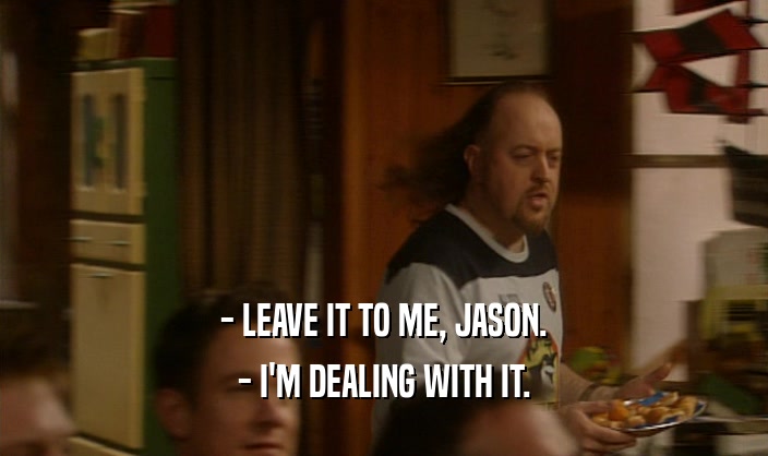 - LEAVE IT TO ME, JASON. - I'M DEALING WITH IT. 