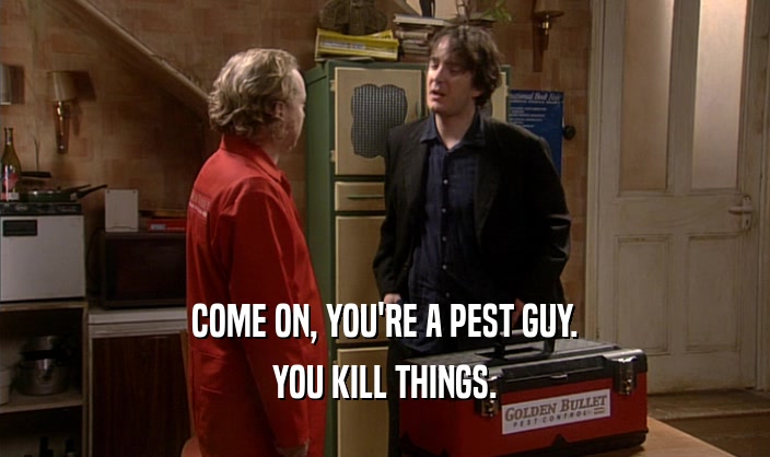COME ON, YOU'RE A PEST GUY.
 YOU KILL THINGS.
 