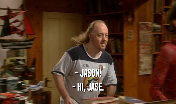 - JASON! - HI, JASE. 