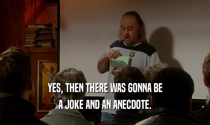 YES, THEN THERE WAS GONNA BE A JOKE AND AN ANECDOTE. 