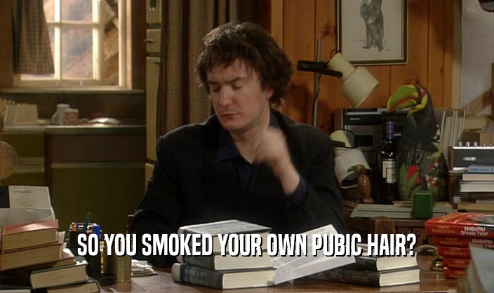 SO YOU SMOKED YOUR OWN PUBIC HAIR?  