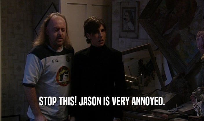 STOP THIS! JASON IS VERY ANNOYED.  