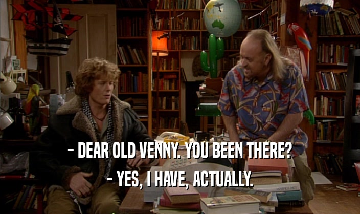 - DEAR OLD VENNY. YOU BEEN THERE?
 - YES, I HAVE, ACTUALLY.
 