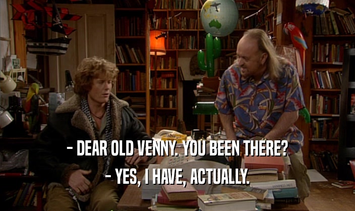 - DEAR OLD VENNY. YOU BEEN THERE? - YES, I HAVE, ACTUALLY. 