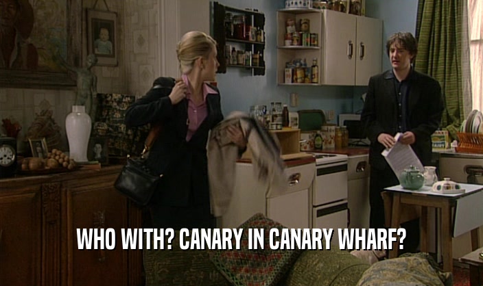 WHO WITH? CANARY IN CANARY WHARF?  