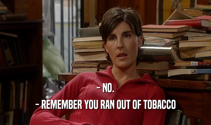 - NO. - REMEMBER YOU RAN OUT OF TOBACCO 