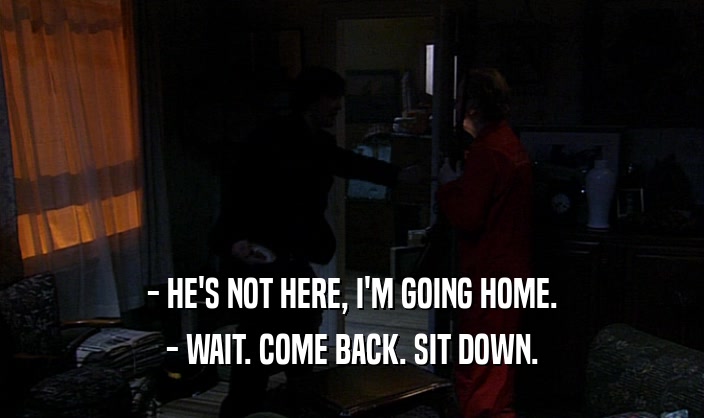 - HE'S NOT HERE, I'M GOING HOME. - WAIT. COME BACK. SIT DOWN. 
