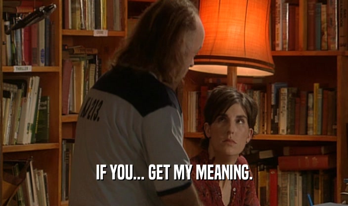 IF YOU... GET MY MEANING.  