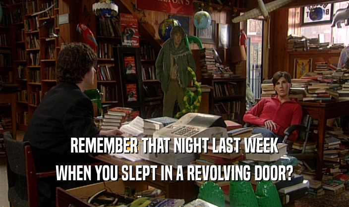 REMEMBER THAT NIGHT LAST WEEK WHEN YOU SLEPT IN A REVOLVING DOOR? 