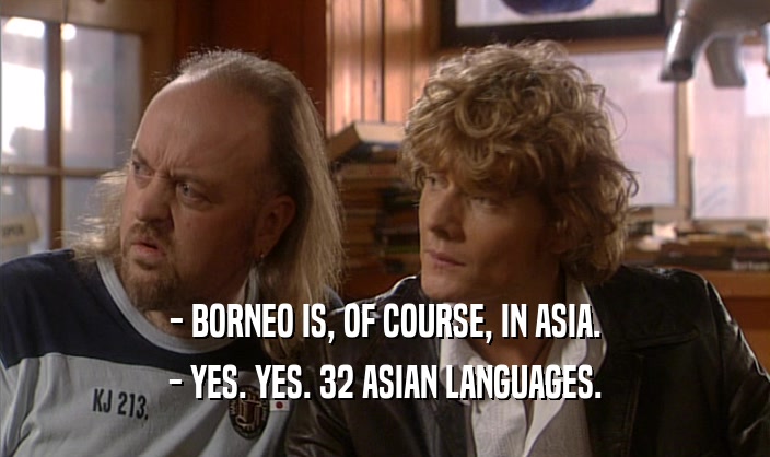 - BORNEO IS, OF COURSE, IN ASIA. - YES. YES. 32 ASIAN LANGUAGES. 