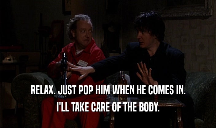 RELAX. JUST POP HIM WHEN HE COMES IN. I'LL TAKE CARE OF THE BODY. 